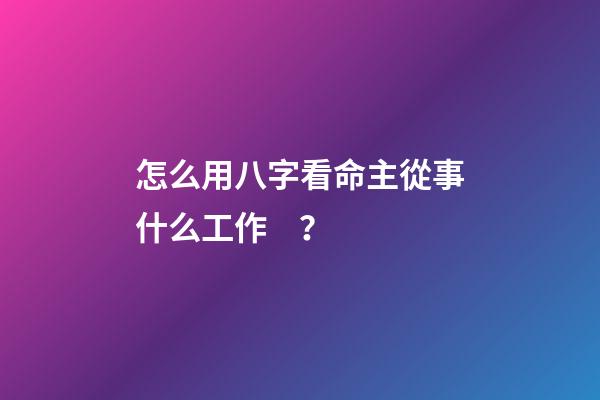 怎么用八字看命主從事什么工作？